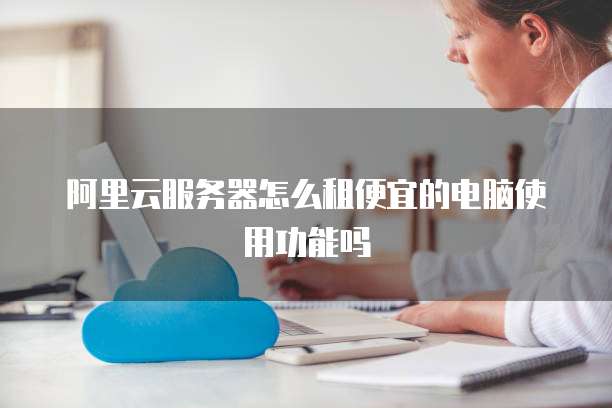 阿里云服务器怎么租便宜的电脑使用功能吗