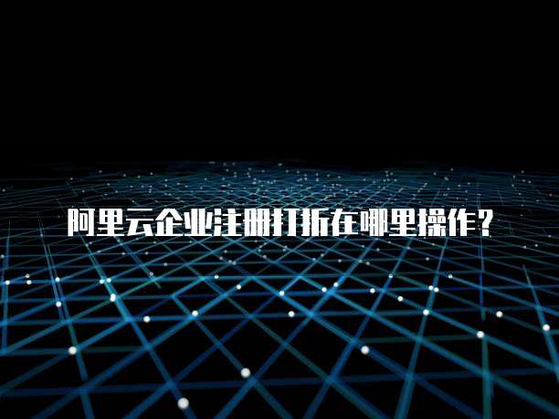 阿里云企业注册打折在哪里操作?