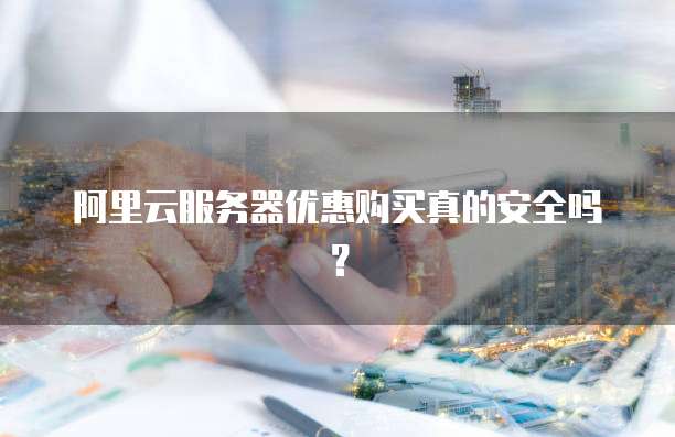 阿里云服务器优惠购买真的安全吗?
