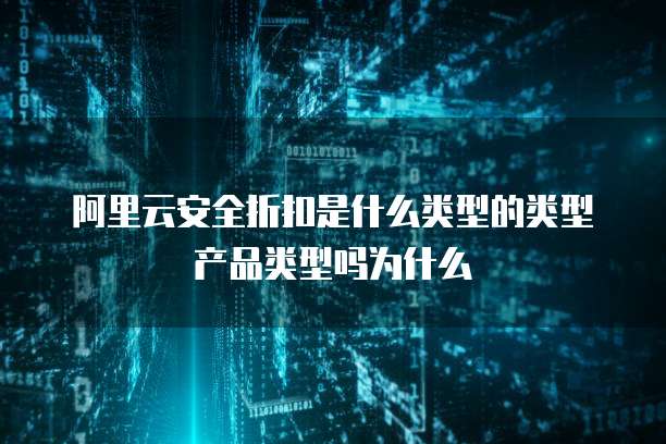 阿里云安全折扣是什么类型的类型产品类型吗为什么