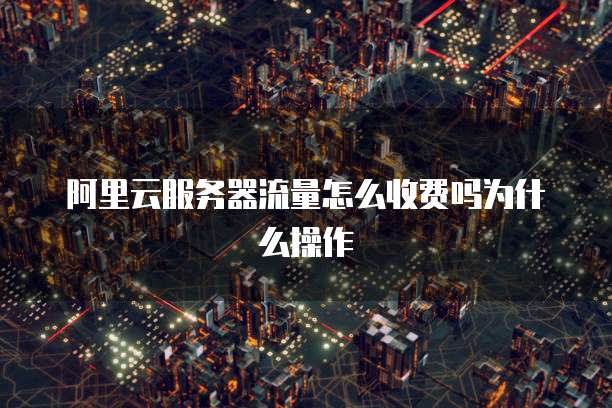 阿里云服务器流量怎么收费吗为什么操作