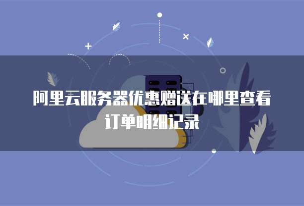阿里云服务器优惠赠送在哪里查看订单明细记录