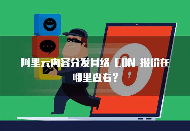阿里云内容分发网络 CDN 报价在哪里查看?