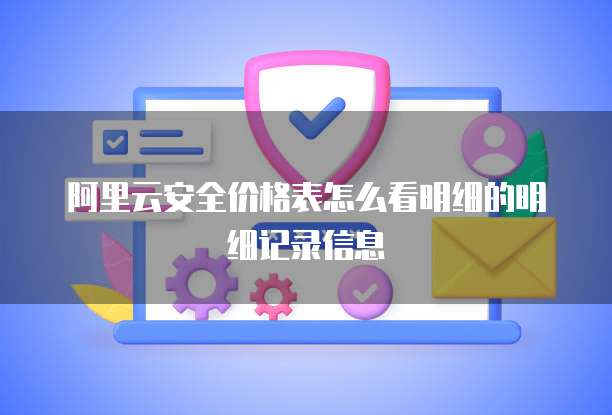 阿里云安全价格表怎么看明细的明细记录信息