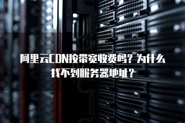 阿里云CDN按带宽收费吗?为什么找不到服务器地址?
