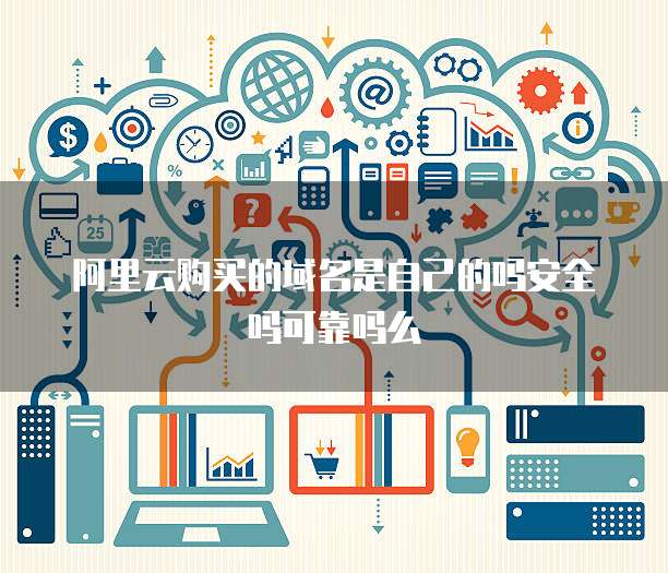 阿里云购买的域名是自己的吗安全吗可靠吗么