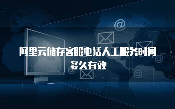 阿里云储存客服电话人工服务时间多久有效