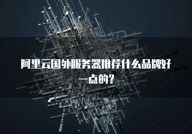 阿里云国外服务器推荐什么品牌好一点的?