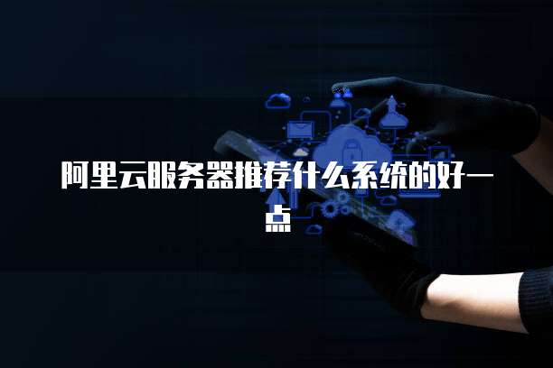 阿里云服务器推荐什么系统的好一点