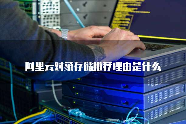 阿里云对象存储推荐理由是什么