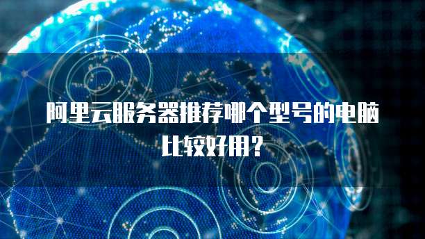 阿里云服务器推荐哪个型号的电脑比较好用?