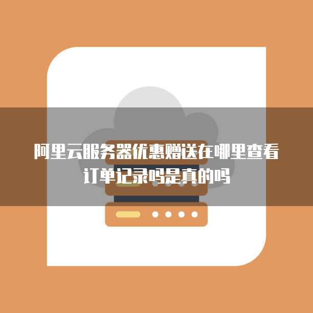阿里云服务器优惠赠送在哪里查看订单记录吗是真的吗