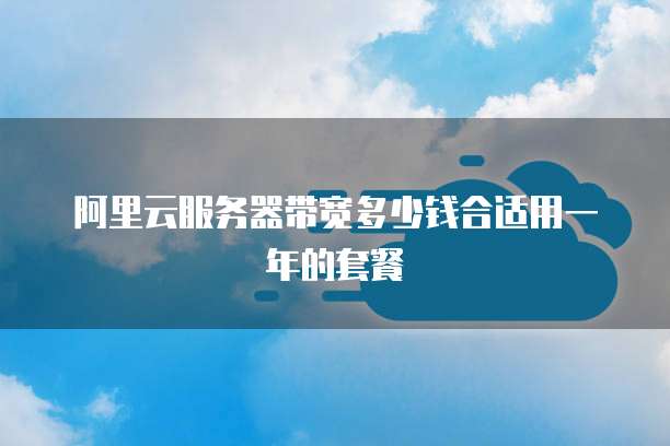 阿里云服务器带宽多少钱合适用一年的套餐
