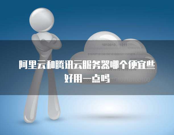 阿里云和腾讯云服务器哪个便宜些好用一点吗