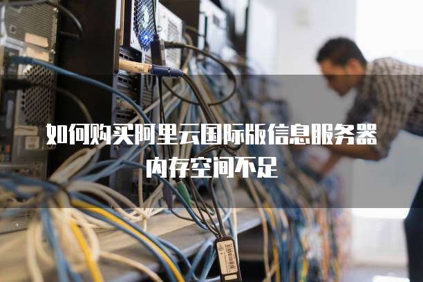 如何购买阿里云国际版信息服务器内存空间不足