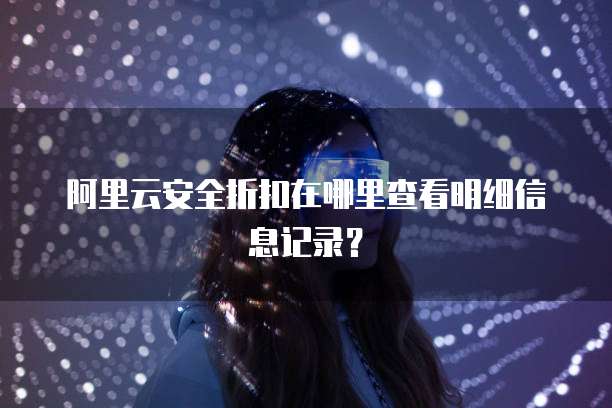阿里云安全折扣在哪里查看明细信息记录?