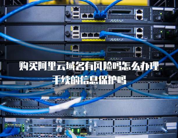 购买阿里云域名有风险吗怎么办理手续的信息保护吗
