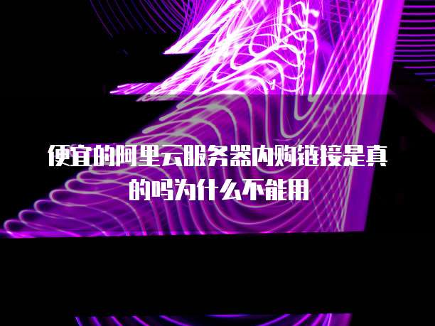 便宜的阿里云服务器内购链接是真的吗为什么不能用