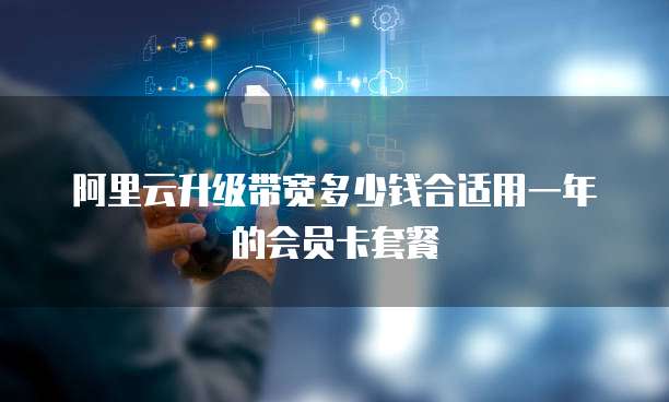 阿里云升级带宽多少钱合适用一年的会员卡套餐
