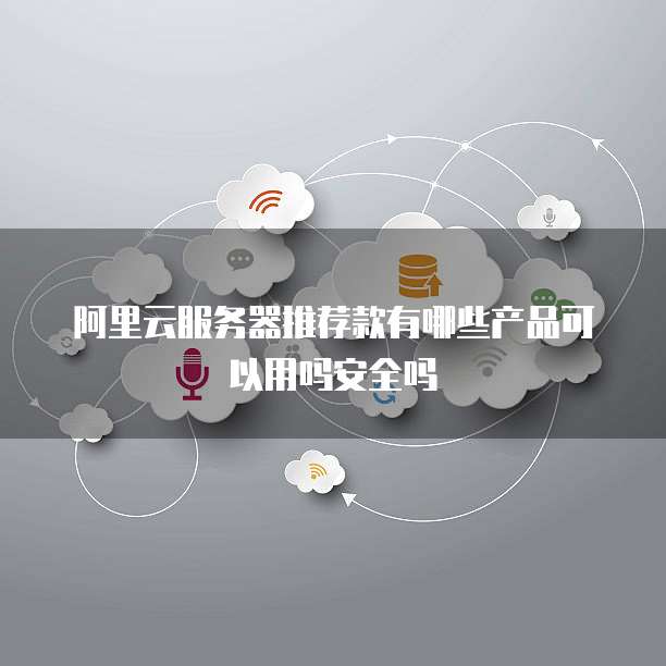 阿里云服务器推荐款有哪些产品可以用吗安全吗