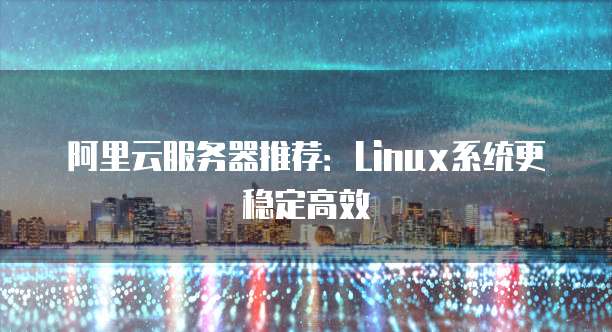 阿里云服务器推荐:Linux系统更稳定高效