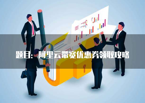 题目:阿里云带宽优惠券领取攻略