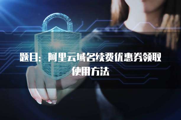 题目:阿里云域名续费优惠券领取使用方法