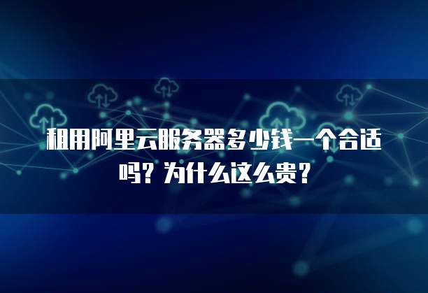 租用阿里云服务器多少钱一个合适吗?为什么这么贵?