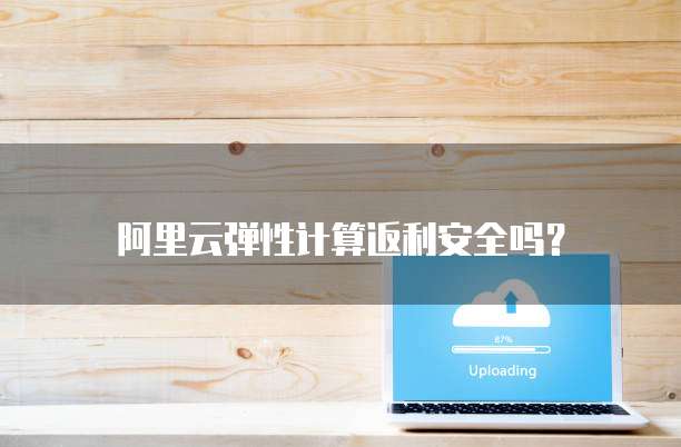 阿里云弹性计算返利安全吗?