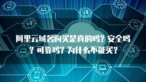 阿里云域名购买是真的吗?安全吗?可靠吗?为什么不能买?