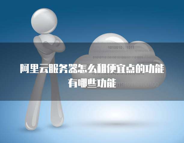 阿里云服务器怎么租便宜点的功能有哪些功能