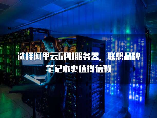 选择阿里云GPU服务器，联想品牌笔记本更值得信赖