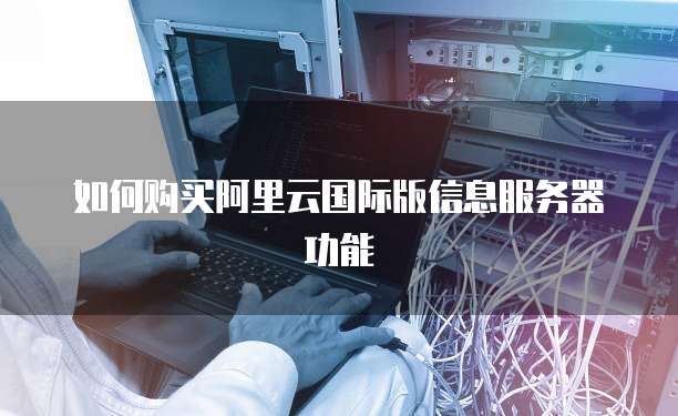 如何购买阿里云国际版信息服务器功能