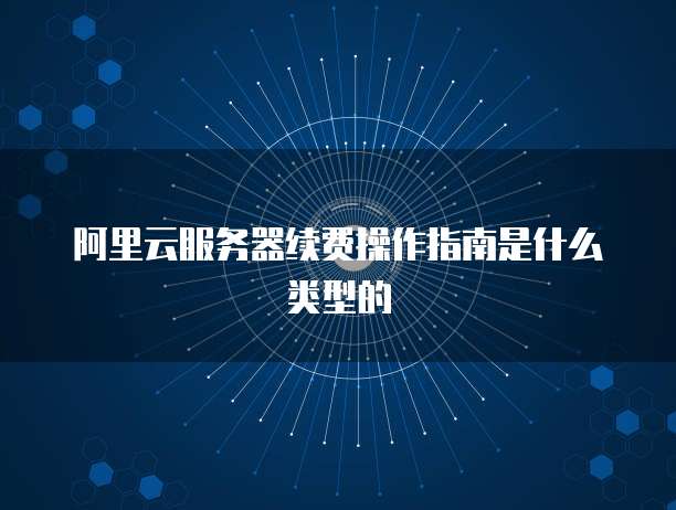 阿里云服务器续费操作指南是什么类型的