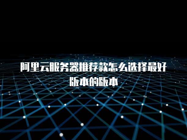 阿里云服务器推荐款怎么选择最好版本的版本