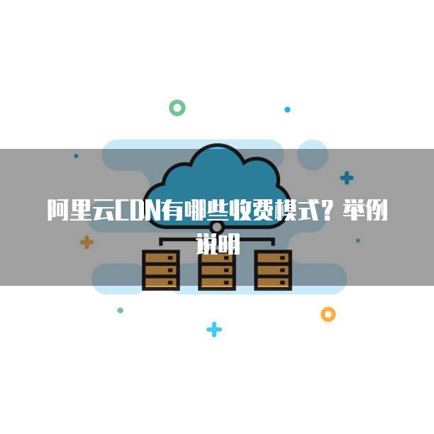 阿里云CDN有哪些收费模式?举例说明