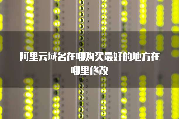 阿里云域名在哪购买最好的地方在哪里修改