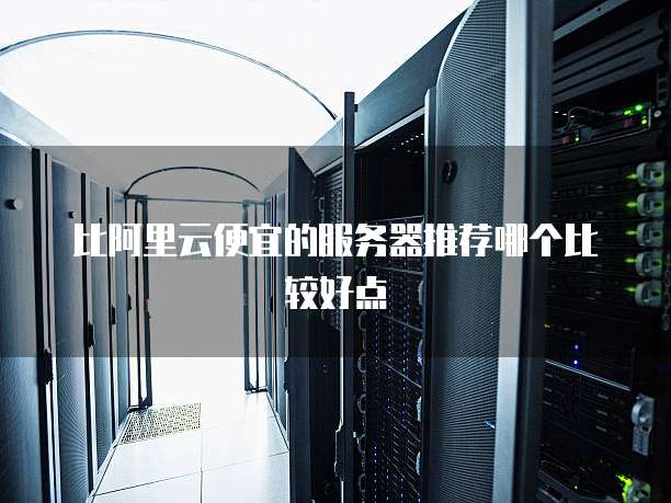 比阿里云便宜的服务器推荐哪个比较好点