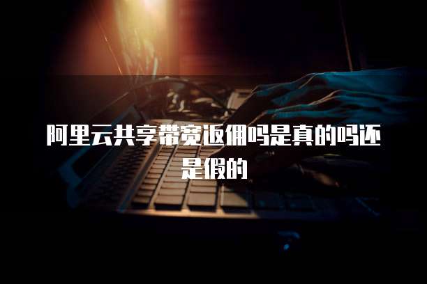 阿里云共享带宽返佣吗是真的吗还是假的