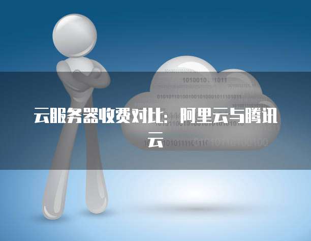 云服务器收费对比：阿里云与腾讯云