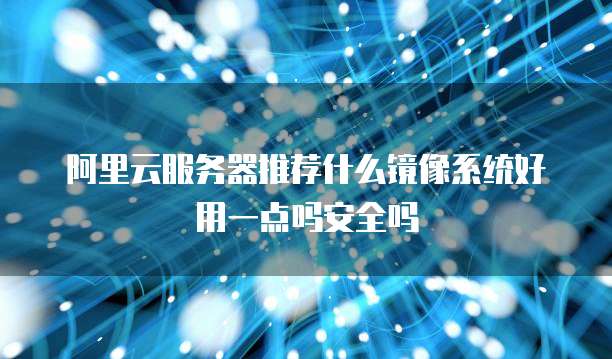 阿里云服务器推荐什么镜像系统好用一点吗安全吗