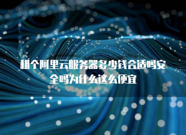 租个阿里云服务器多少钱合适吗安全吗为什么这么便宜