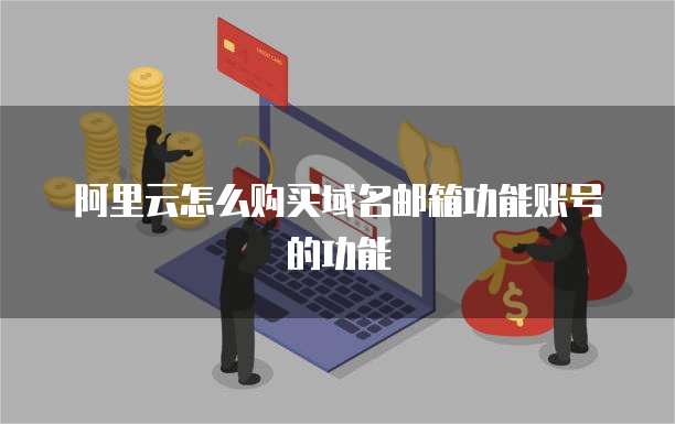 阿里云怎么购买域名邮箱功能账号的功能