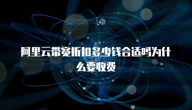 阿里云带宽折扣多少钱合适吗为什么要收费