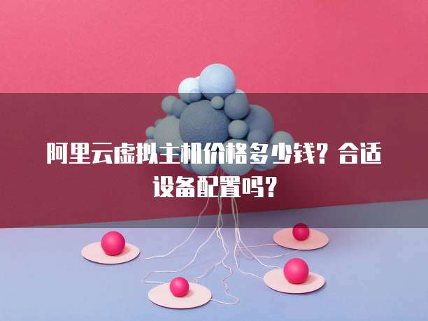 阿里云虚拟主机价格多少钱?合适设备配置吗?
