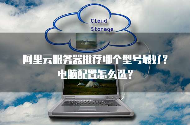 阿里云服务器推荐哪个型号最好?电脑配置怎么选?
