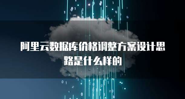 阿里云数据库价格调整方案设计思路是什么样的