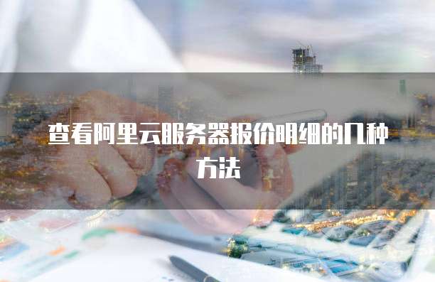 查看阿里云服务器报价明细的几种方法