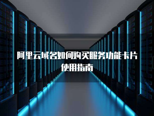 阿里云域名如何购买服务功能卡片使用指南