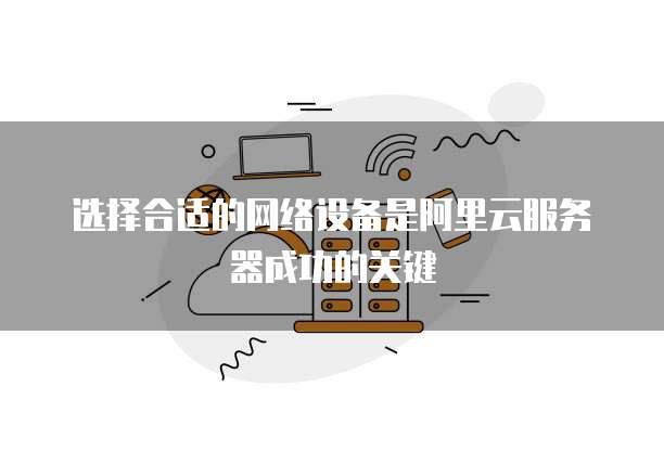 选择合适的网络设备是阿里云服务器成功的关键